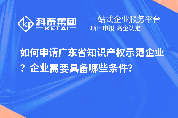 如何申請廣東省知識產權示范企業(yè)？企業(yè)需要具備哪些條件？