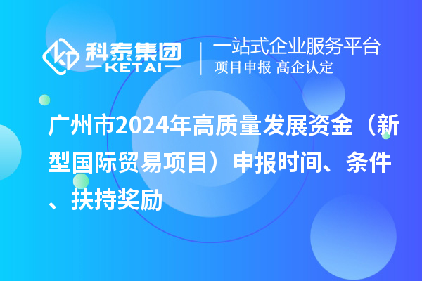 廣州市2024年高質(zhì)量發(fā)展資金（新型國(guó)際貿(mào)易項(xiàng)目）申報(bào)時(shí)間、條件、扶持獎(jiǎng)勵(lì)