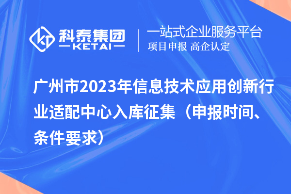 廣州市2023年信息技術(shù)應(yīng)用創(chuàng)新行業(yè)適配中心入庫征集（申報時間、條件要求）