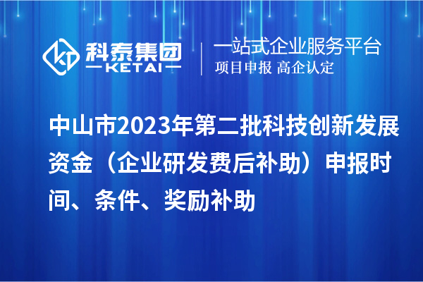 中山市2023年第二批科技創(chuàng)新發(fā)展資金（企業(yè)研發(fā)費(fèi)后補(bǔ)助）申報(bào)時(shí)間、條件、獎(jiǎng)勵(lì)補(bǔ)助