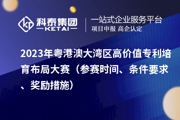 2023年粵港澳大灣區(qū)高價(jià)值專利培育布局大賽（參賽時(shí)間、條件要求、獎(jiǎng)勵(lì)措施）