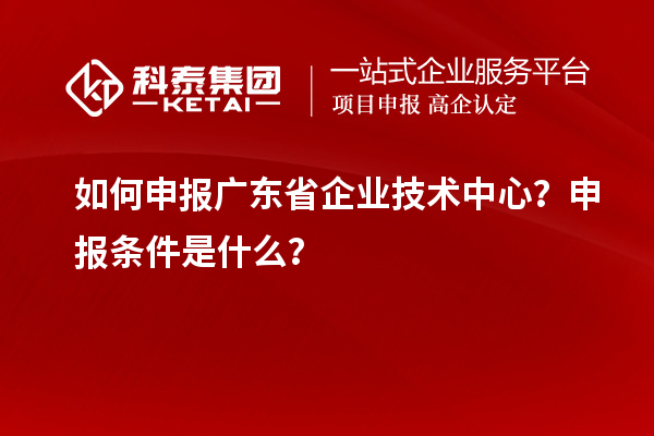 如何申報廣東省企業(yè)技術中心？申報條件是什么？