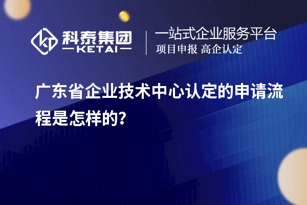 廣東省企業(yè)技術中心認定的申請流程是怎樣的？