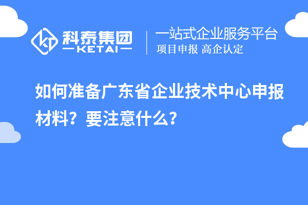 如何準備廣東省企業(yè)技術(shù)中心申報材料？要注意什么？