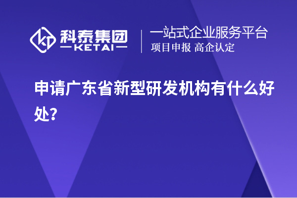 申請廣東省新型研發(fā)機構(gòu)有什么好處？