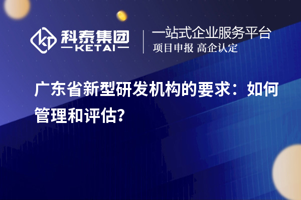 廣東省新型研發(fā)機構(gòu)的要求：如何管理和評估？