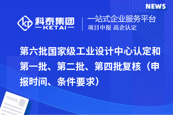 第六批國家級工業(yè)設計中心認定和第一批、第二批、第四批復核（申報時間、條件要求）