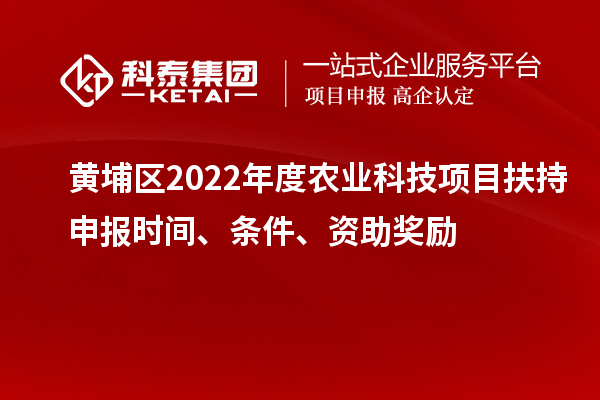 黃埔區(qū)2022年度農業(yè)科技項目扶持申報時間、條件、資助獎勵