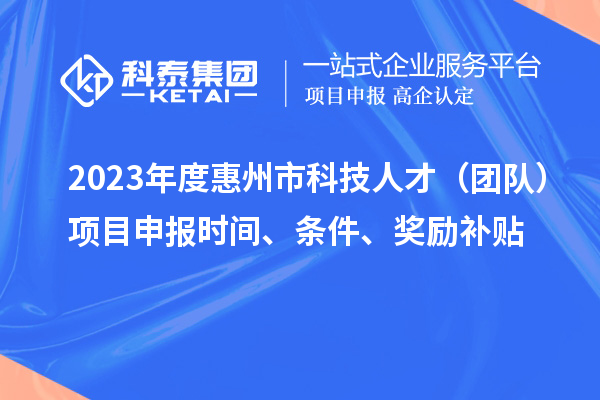 2023年度惠州市科技人才（團(tuán)隊(duì)）項(xiàng)目申報(bào)時(shí)間、條件、獎(jiǎng)勵(lì)補(bǔ)貼