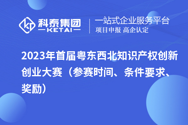 2023年首屆粵東西北知識(shí)產(chǎn)權(quán)創(chuàng)新創(chuàng)業(yè)大賽（參賽時(shí)間、條件要求、獎(jiǎng)勵(lì)）