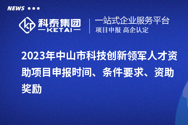 2023年中山市科技創(chuàng)新領軍人才資助項目申報時間、條件要求、獎勵