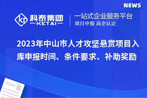 2023年中山市人才攻堅(jiān)懸賞項(xiàng)目入庫(kù)申報(bào)時(shí)間、條件要求、補(bǔ)助獎(jiǎng)勵(lì)