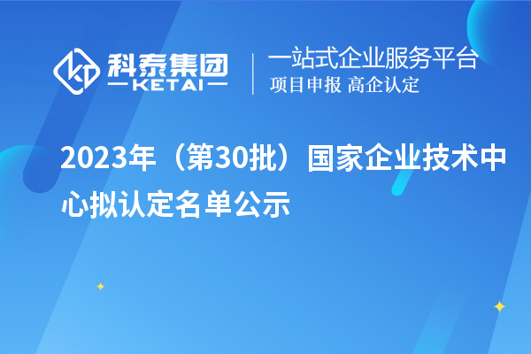 2023年（第30批）國(guó)家企業(yè)技術(shù)中心擬認(rèn)定名單公示