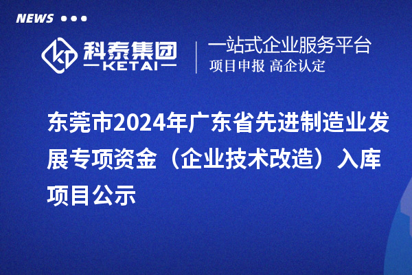 東莞市2024年廣東省先進制造業(yè)發(fā)展專項資金（企業(yè)技術改造）入庫項目公示