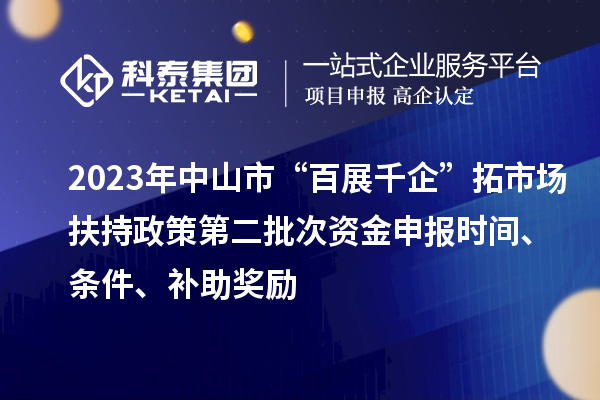 2023年中山市“百展千企”拓市場扶持政策第二批次資金申報時間、條件、補助獎勵