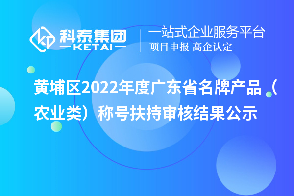 黃埔區(qū)2022年度廣東省名牌產(chǎn)品（農(nóng)業(yè)類）稱號扶持審核結(jié)果公示