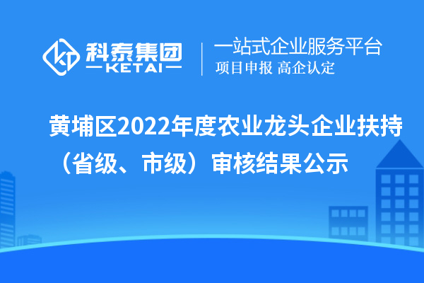 黃埔區(qū)2022年度農(nóng)業(yè)龍頭企業(yè)扶持（省級(jí)、市級(jí)）審核結(jié)果公示