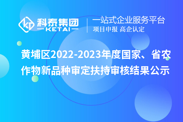 黃埔區(qū)2022-2023年度國家、省農(nóng)作物新品種審定扶持審核結(jié)果公示