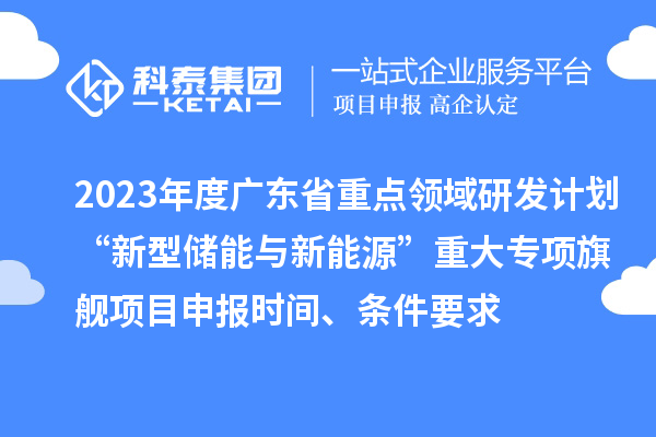 2023年度廣東省重點領(lǐng)域研發(fā)計劃“新型儲能與新能源”重大專項旗艦項目申報時間、條件要求