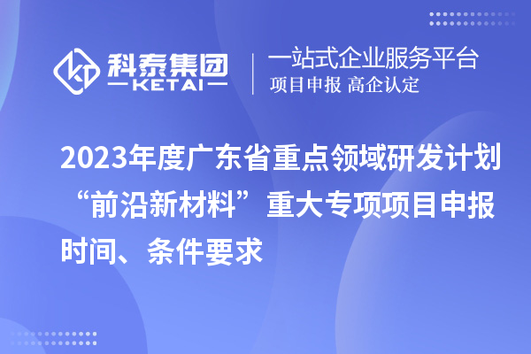 2023年度廣東省重點領域研發(fā)計劃“前沿新材料”重大專項項目申報時間、條件要求