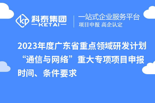 2023年度廣東省重點(diǎn)領(lǐng)域研發(fā)計(jì)劃“通信與網(wǎng)絡(luò)”重大專(zhuān)項(xiàng)項(xiàng)目申報(bào)時(shí)間、條件要求