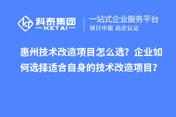 惠州技術(shù)改造項(xiàng)目怎么選？企業(yè)如何選擇適合自身的技術(shù)改造項(xiàng)目？