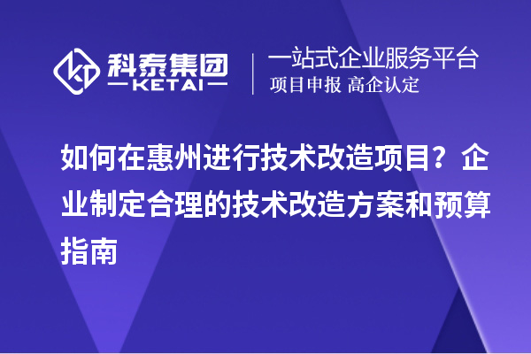 如何在惠州進(jìn)行技術(shù)改造項(xiàng)目？企業(yè)制定合理的技術(shù)改造方案和預(yù)算指南