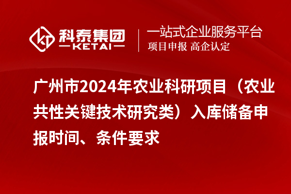 廣州市2024年農(nóng)業(yè)科研項目（農(nóng)業(yè)共性關(guān)鍵技術(shù)研究類）入庫儲備申報時間、條件要求