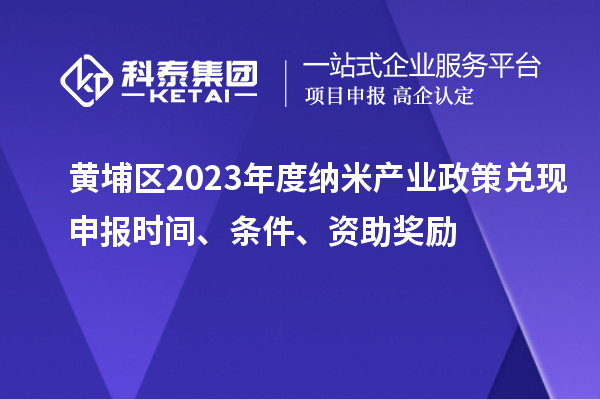 黃埔區(qū)2023年度納米產業(yè)政策兌現(xiàn)申報時間、條件、資助獎勵