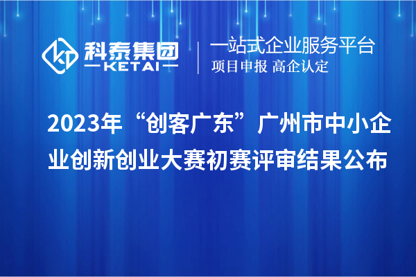 2023年“創(chuàng)客廣東”廣州市中小企業(yè)創(chuàng)新創(chuàng)業(yè)大賽初賽評(píng)審結(jié)果公布