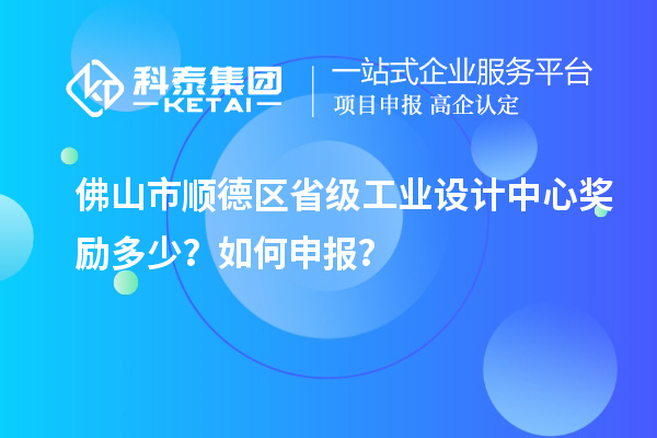 佛山市順德區(qū)省級工業(yè)設(shè)計中心獎勵多少？如何申報？