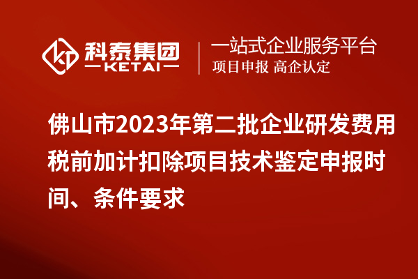 佛山市2023年第二批企業(yè)研發(fā)費用稅前加計扣除項目技術(shù)鑒定申報時間、條件要求