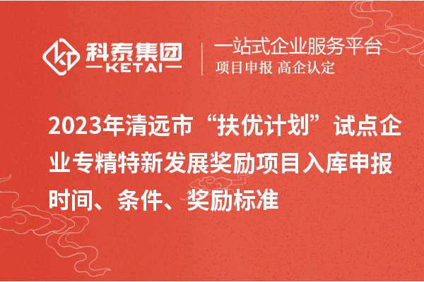 2023年清遠(yuǎn)市“扶優(yōu)計劃”試點(diǎn)企業(yè)專精特新發(fā)展獎勵項目入庫申報時間、條件、獎勵標(biāo)準(zhǔn)