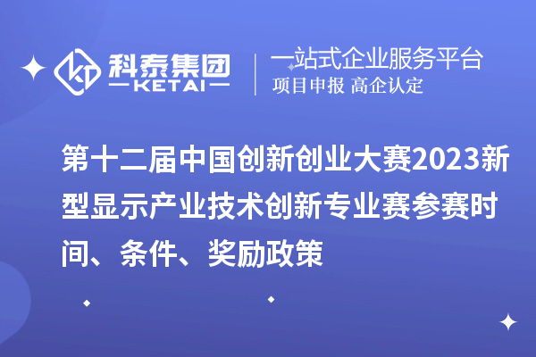 第十二屆中國創(chuàng)新創(chuàng)業(yè)大賽2023新型顯示產(chǎn)業(yè)技術(shù)創(chuàng)新專業(yè)賽參賽時間、條件、獎勵政策