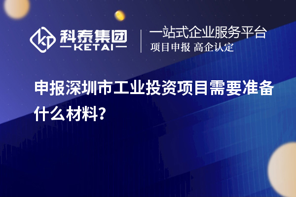 申報深圳市工業(yè)投資項目需要準備什么材料？