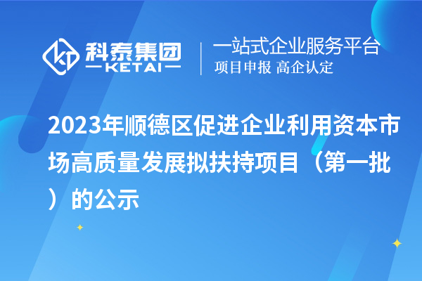 2023年順德區(qū)促進企業(yè)利用資本市場高質(zhì)量發(fā)展擬扶持項目（第一批）的公示