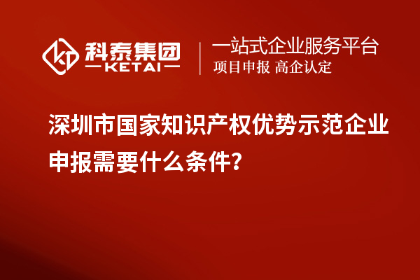 深圳市國家知識產(chǎn)權(quán)優(yōu)勢示范企業(yè)申報需要什么條件？