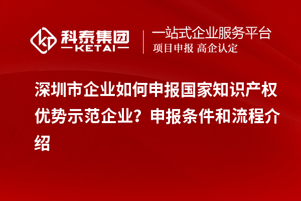 深圳市企業(yè)如何申報國家知識產(chǎn)權(quán)優(yōu)勢示范企業(yè)？申報條件和流程介紹