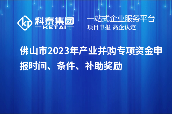 佛山市2023年產(chǎn)業(yè)并購(gòu)專項(xiàng)資金申報(bào)時(shí)間、條件、補(bǔ)助獎(jiǎng)勵(lì)