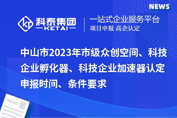 中山市2023年市級(jí)眾創(chuàng)空間、科技企業(yè)孵化器、科技企業(yè)加速器認(rèn)定申報(bào)時(shí)間、條件要求