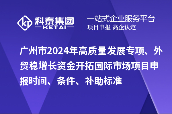 廣州市2024年高質量發(fā)展專項外貿(mào)穩(wěn)增長資金開拓國際市場項目申報時間、條件、補助標準