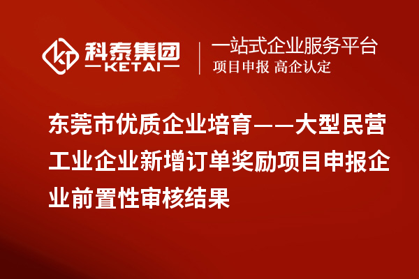 東莞市優(yōu)質(zhì)企業(yè)培育——大型民營工業(yè)企業(yè)新增訂單獎勵項目申報企業(yè)前置性審核結(jié)果