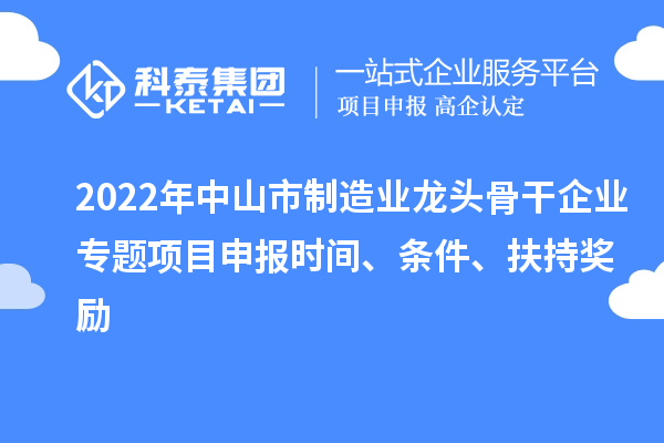 2022年中山市制造業(yè)龍頭骨干企業(yè)專題項目申報時間、條件、扶持獎勵