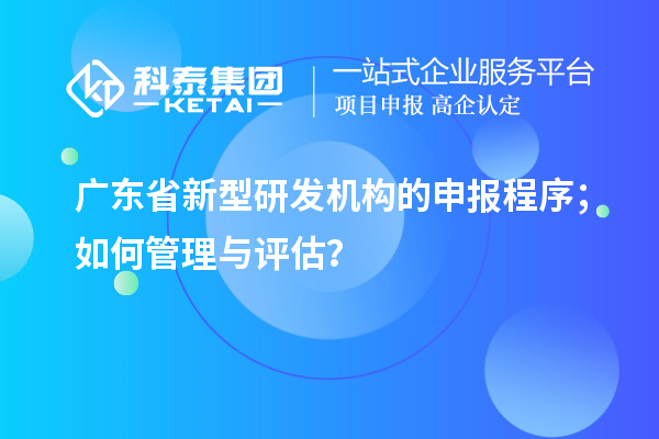 廣東省新型研發(fā)機(jī)構(gòu)的申報(bào)程序；如何管理與評(píng)估？