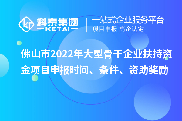 佛山市2022年大型骨干企業(yè)扶持資金項目申報時間、條件、資助獎勵