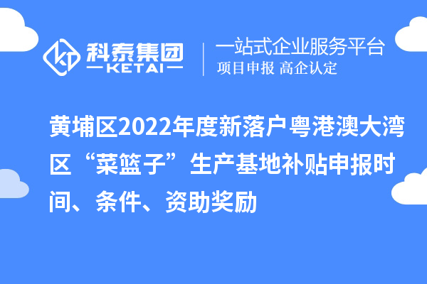 黃埔區(qū)2022年度新落戶(hù)粵港澳大灣區(qū)“菜籃子”生產(chǎn)基地補(bǔ)貼申報(bào)時(shí)間、條件、資助獎(jiǎng)勵(lì)