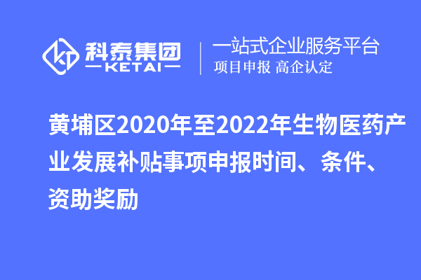 黃埔區(qū)2020年至2022年生物醫(yī)藥產(chǎn)業(yè)發(fā)展補貼事項申報時間、條件、資助獎勵