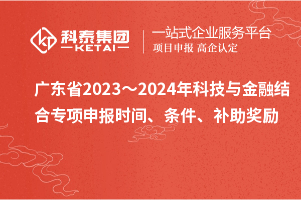 廣東省2023～2024年科技與金融結(jié)合專項(xiàng)申報(bào)時(shí)間、條件、補(bǔ)助獎(jiǎng)勵(lì)