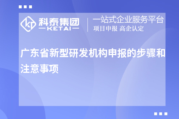 廣東省新型研發(fā)機(jī)構(gòu)申報(bào)的步驟和注意事項(xiàng)