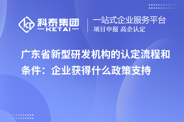 廣東省新型研發(fā)機(jī)構(gòu)的認(rèn)定流程和條件：企業(yè)獲得什么政策支持